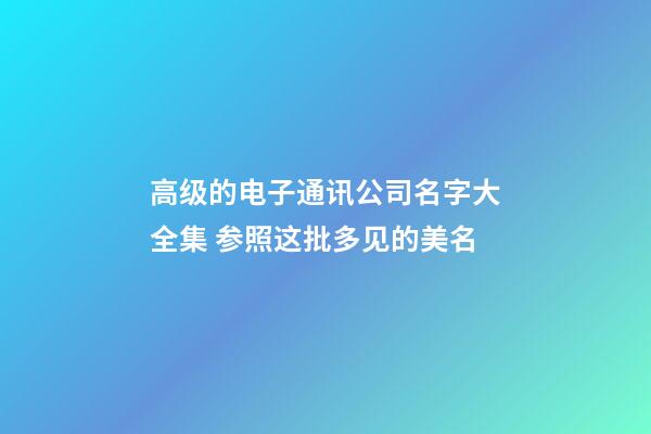 高级的电子通讯公司名字大全集 参照这批多见的美名-第1张-公司起名-玄机派